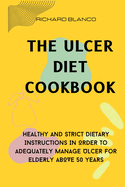 The Ulcer Diet Cookbook: Healthy And Strict Dietary Instructions In Order To Adequately Manage Ulcer For ELDERLY ABOVE 50 YEARS