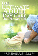 The Ultimate Adult Day Care Owner's Manual: Opening and Operating Your ADC Made Easy