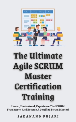 The Ultimate Agile SCRUM Master Certification Training: Learn, Understand; Experience The SCRUM Framework And Become A Certified Scrum Master! - Pujari, Sadanand