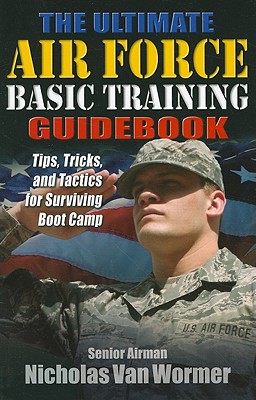 The Ultimate Air Force Basic Training Guidebook: Tips, Tricks, and Tactics for Surviving Boot Camp - Van Wormer, Nicholas