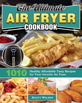 The Ultimate Air Fryer Cookbook: 1010 Healthy Affordable Tasty Recipes for Your favorite Air Fryer - Wilson, Scott