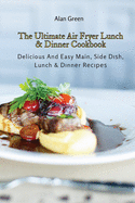 The Ultimate Air Fryer Lunch & Dinner Cookbook: Delicious And Easy Main, Side Dish, Lunch & Dinner Recipes