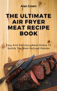 The Ultimate Air Fryer Meat Recipe Book: Easy And Delicious Meat Dishes To Satisfy The Most Refined Palates