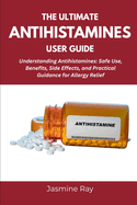 The Ultimate Antihistamines User Guide: Understanding Antihistamines: Safe Use, Benefits, Side Effects, and Practical Guidance for Allergy Relief