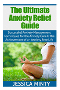 The Ultimate Anxiety Relief Guide: Successful Anxiety Management Techniques for the Anxiety Cure and the Achievement of an Anxiety Free Life