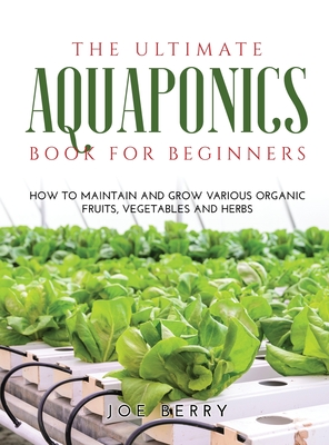 The Ultimate Aquaponics Book for Beginners: How to maintain and grow various organic fruits, vegetables and herbs - Berry, Joe