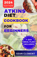 The Ultimate Atkins Diet Cookbook for Beginners: Embrace Low-Carb Living with Delicious Recipes and Practical Meal Plans