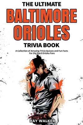 The Ultimate Baltimore Orioles Trivia Book: A Collection of Amazing Trivia Quizzes and Fun Facts for Die-Hard Orioles Fans! - Walker, Ray