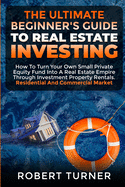 The Ultimate Beginner's Guide to Real Estate Investing: How to turn your own small private equity fund into a Real Estate Empire, through investment property rentals. Residential and commercial market