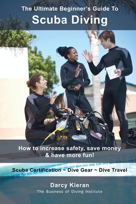 The Ultimate Beginner's Guide To Scuba Diving: How to increase safety, save money & have more fun! - Kieran, Darcy