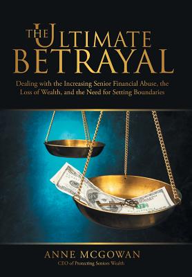 The Ultimate Betrayal: Dealing with the Increasing Senior Financial Abuse, the Loss of Wealth, and the Need for Setting Boundaries - McGowan, Anne