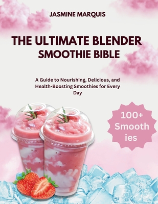 The Ultimate Blender Smoothie Bible: A Guide to Nourishing, Delicious, and Health-Boosting Smoothies for Every Day - Marquis, Jasmine