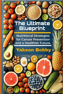 The Ultimate Blueprint: Nutritional Strategies for Cancer Prevention and a Healthier Future