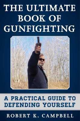 The Ultimate Book of Gunfighting: A Practical Guide to Defending Yourself - Campbell, Robert K