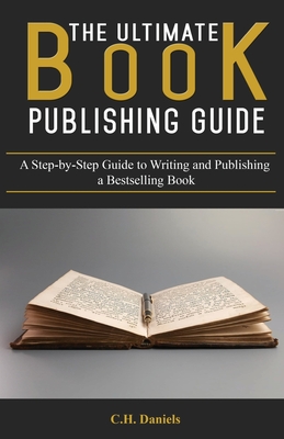 The Ultimate Book Publishing Guide: A Step-by-Step Guide to Writing and Publishing a Bestselling Book - Daniels, C H