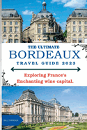 The Ultimate Bordeaux Travel Guide 2023: : Exploring Bordeaux, France's Enchanting Wine Capital.