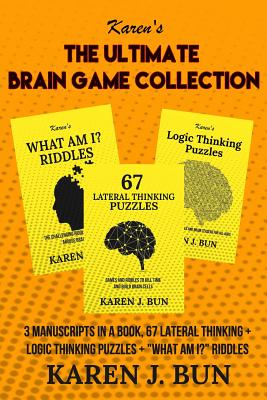 The Ultimate Brain Game Collection: 3 Manuscripts In A Book, 67 Lateral Thinking + Logic Thinking Puzzles + "What Am I?" Riddles - Bun, Karen J