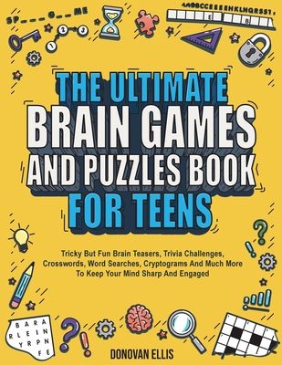The Ultimate Brain Games And Puzzles Book For Teens: Tricky But Fun Brain Teasers, Trivia Challenges, Crosswords, Word Searches, Cryptograms And Much More To Keep Your Mind Sharp And Engaged - Ellis, Donovan