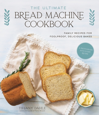The Ultimate Bread Machine Cookbook: Family Recipes for Foolproof, Delicious Bakes - Dahle, Tiffany