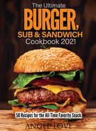 The Ultimate Burger, Sub & Sandwich Cookbook 2021: 50 Recipes for the All-Time Favorite Snack