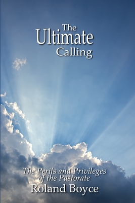 The Ultimate Calling: The Perils and Privileges of the Pastorate - Boyce, Roland