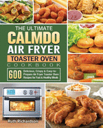 The Ultimate CalmDo Air Fryer Toaster Oven Cookbook: 600 Delicious, Crispy & Easy-to-Prepare Air Fryer Toaster Oven Recipes for Fast & Healthy Meals
