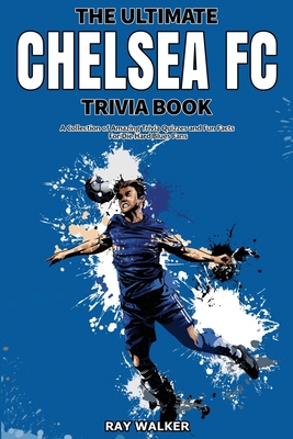 The Ultimate Chelsea FC Trivia Book: A Collection of Amazing Trivia Quizzes and Fun Facts for Die-Hard Blues Fans! - Walker, Ray