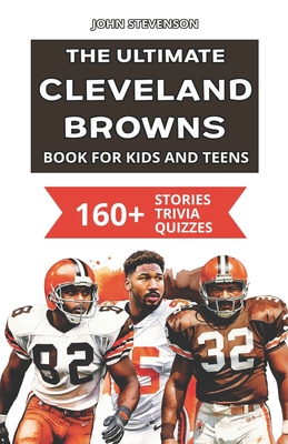 The Ultimate Cleveland Browns Book For Kids And Teens: 160+ Fun, Surprising, And Educational Stories And Trivia Quizzes About Players And History - Stevenson, John