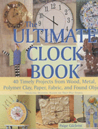 The Ultimate Clock Book: 40 Timely Projects from Wood, Metal, Polymer Clay, Paper, Fabric and Found Objects