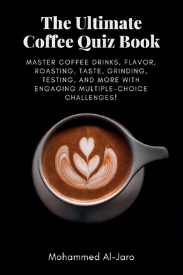 The Ultimate Coffee Quiz Book: Master Coffee Drinks, Flavor, Roasting, Taste, Grinding, Testing, and More with Engaging Multiple-Choice Challenges! - Al-Jaro, Mohammed Ismail