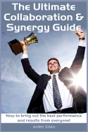 The Ultimate Collaboration & Synergy Guide: How to Bring Out the Best Performance and Results from Everyone!