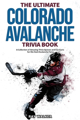 The Ultimate Colorado Avalanche Trivia Book: A Collection of Amazing Trivia Quizzes and Fun Facts for Die-Hard Avalanche Fans! - Walker, Ray
