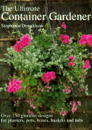The Ultimate Container Gardener: Over 150 Glorious Designs for Planters, Pots, Boxes, Baskets and Tubs - Donaldson, Stephanie