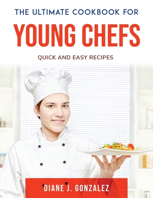 The Ultimate Cookbook for Young Chefs: Quick and Easy recipes - Diane J Gonzalez