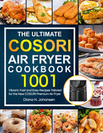 The Ultimate Cosori Air Fryer Cookbook: 1001 Vibrant, Fast and Easy Recipes Tailored For The New COSORI Premium Air Fryer