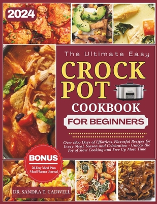 The Ultimate Crock Pot Cookbook for Beginners 2024: Over 1800 Days of Effortless, Flavorful Recipes for Every Meal, Season, and Celebration. Unlock the Joy of Slow Cooking and Free Up More Time. - Cadwell, Sandra T, Dr.