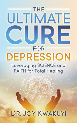 The Ultimate Cure for Depression: Leveraging Science and Faith for Total Healing - Kwakuyi, Joy, Dr.