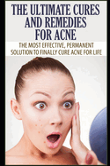 The Ultimate Cures and Remedies For Acne: The Most Effective, Permanent Solution To Finally Cure Acne For Life