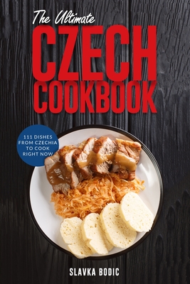 The Ultimate Czech Cookbook: 111 Dishes From The Czech Republic To Cook Right Now - Bodic, Slavka