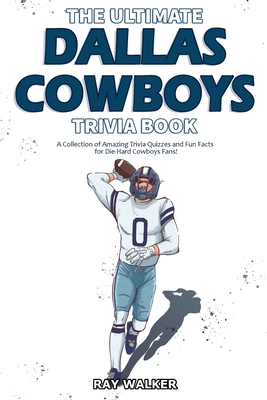 The Ultimate Dallas Cowboys Trivia Book: A Collection of Amazing Trivia Quizzes and Fun Facts for Die-Hard Cowboys Fans! - Walker, Ray