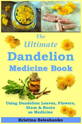 The Ultimate Dandelion Medicine Book: 40 Recipes for Using Dandelion Leaves, Flowers, Stems & Roots as Medicine - Seleshanko, Kristina