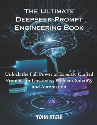 The Ultimate Deepseek Prompt Engineering Book: Unlock the Full Power of Expertly Crafted Prompts for Creativity, Problem-Solving, and Automation - Stew, John