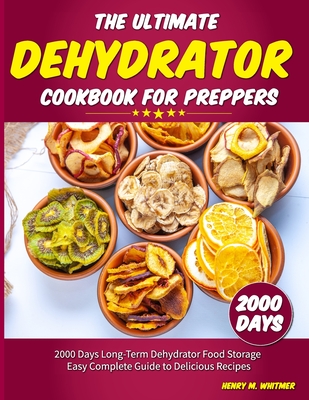 The Ultimate Dehydrator Cookbook for Preppers: 2000 Days Long-Term Dehydrator Food Storage Easy Complete Guide to Delicious Recipes - M Whitmer, Henry