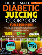 The Ultimate Diabetic Juicing Cookbooks for Beginners: Unlock Your 1500-Day Journey to Managing Diabetes, Healthy Blood Sugar, and Weight Goals while Savoring Flavor Includes a 12-Week Meal Plan