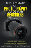 The Ultimate Digital Photography Guide for Beginners: Basic Camera Rules And Essential Settings On The Art Of Image Composition