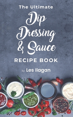 The Ultimate Dip, Dressing & Sauce RECIPE BOOK - Ilagan, Les