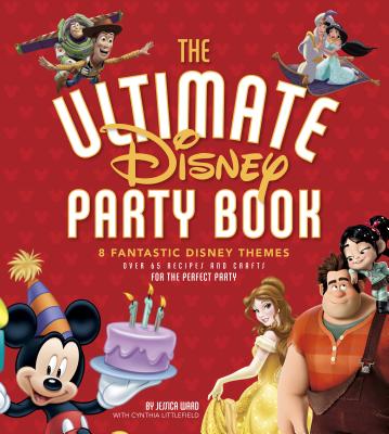 The Ultimate Disney Party Book: 8 Fantastic Disney Themes, Over 65 Recipes and Crafts for the Perfect Party - Ward, Jessica, and Littlefield, Cynthia, and Olafsson, Gassi (Photographer)