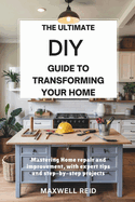 The Ultimate DIY Guide to Transforming Your Home: Mastering Home Repair and Improvement, with Expert Tips and Step-by-Step Projects