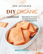 The Ultimate DIY Organic Cookbook: Recipes to Cut Store-Bought Ingredients