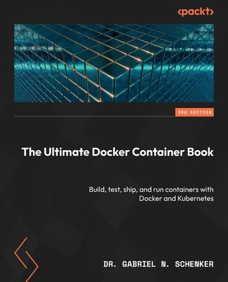 The Ultimate Docker Container Book: Build, test, ship, and run containers with Docker and Kubernetes - Schenker, Dr. Gabriel N.